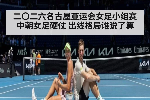 二〇二六名古屋亚运会女足小组赛 中朝女足硬仗 出线格局谁说了算