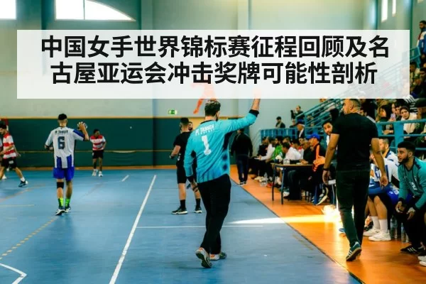 中国女手世界锦标赛征程回顾及名古屋亚运会冲击奖牌可能性剖析