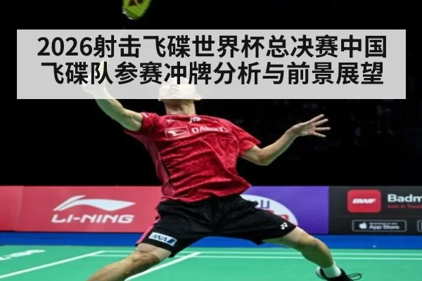 2026射击飞碟世界杯总决赛中国飞碟队参赛冲牌分析与前景展望