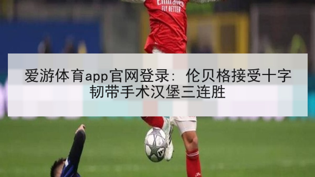 爱游体育app官网登录: 伦贝格接受十字韧带手术汉堡三连胜 爱游体育app官网登录: 伦贝格接受十字韧带手术汉堡三连胜
