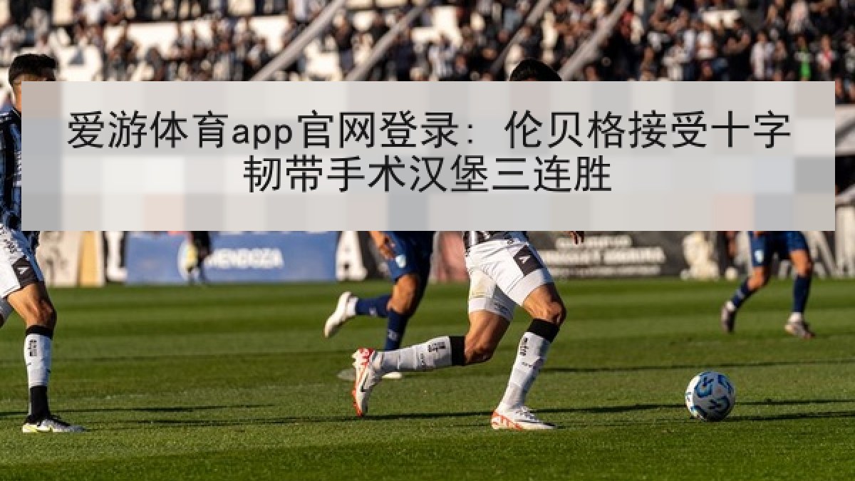 爱游体育app官网登录: 伦贝格接受十字韧带手术汉堡三连胜 爱游体育app官网登录: 伦贝格接受十字韧带手术汉堡三连胜